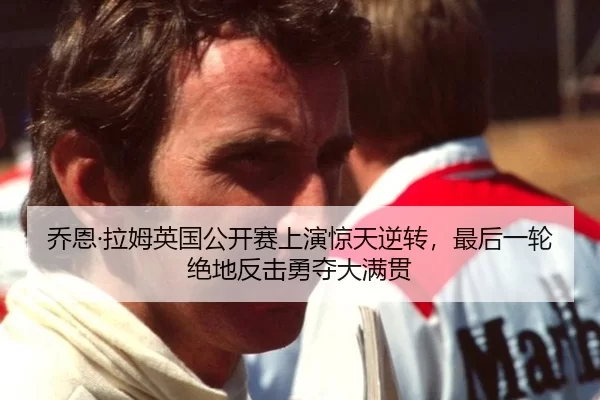 乔恩·拉姆英国公开赛上演惊天逆转，最后一轮绝地反击勇夺大满贯