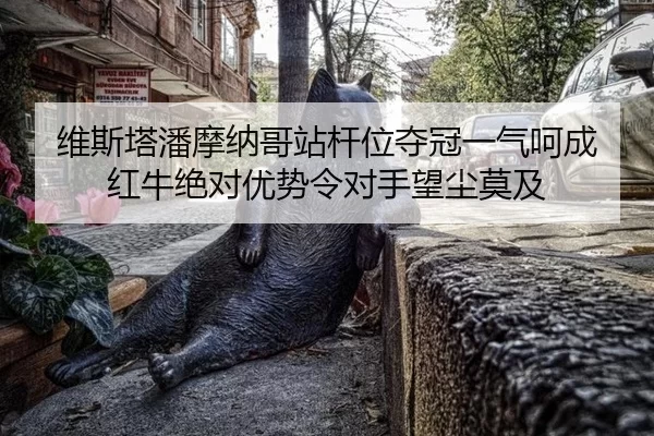 维斯塔潘摩纳哥站杆位夺冠一气呵成 红牛绝对优势令对手望尘莫及