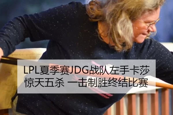 LPL夏季赛JDG战队左手卡莎惊天五杀 一击制胜终结比赛